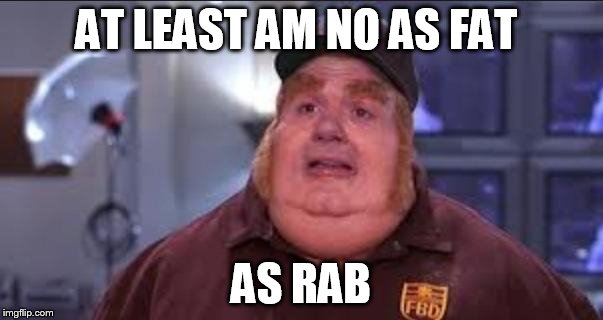 Fat Bastard | AT LEAST AM NO AS FAT; AS RAB | image tagged in fat bastard | made w/ Imgflip meme maker