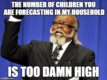 Too Damn High | THE NUMBER OF CHILDREN YOU ARE FORECASTING IN MY HOUSEHOLD; IS TOO DAMN HIGH | image tagged in memes,too damn high | made w/ Imgflip meme maker