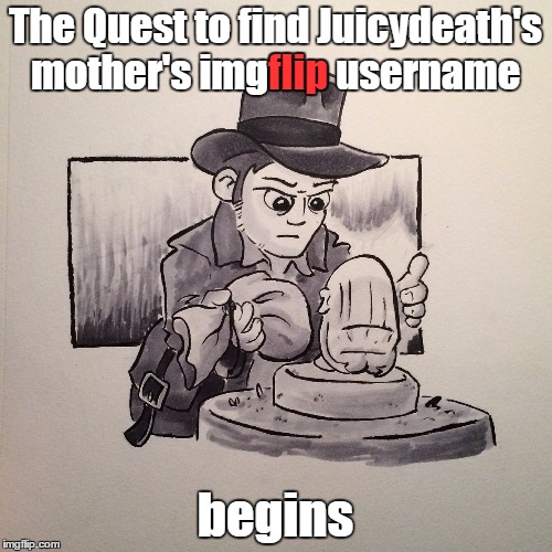 The Quest to find Juicydeath's mother's imgflip username begins flip | made w/ Imgflip meme maker