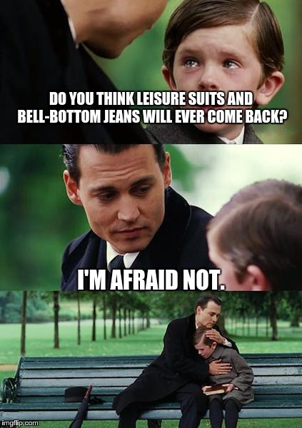 Finding Neverland Meme | DO YOU THINK LEISURE SUITS AND BELL-BOTTOM JEANS WILL EVER COME BACK? I'M AFRAID NOT. | image tagged in memes,finding neverland | made w/ Imgflip meme maker