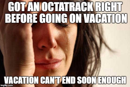 First World Problems Meme | GOT AN OCTATRACK RIGHT BEFORE GOING ON VACATION; VACATION CAN'T END SOON ENOUGH | image tagged in memes,first world problems | made w/ Imgflip meme maker