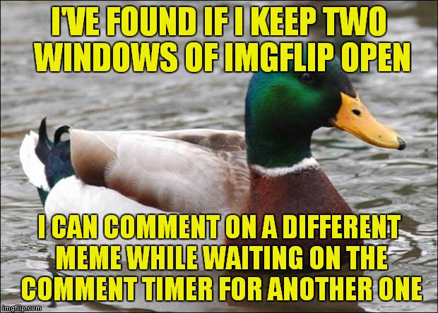 I've only got the comment timer if I'm trying to comment on the same meme twice.. so I answer another notification while waiting | I'VE FOUND IF I KEEP TWO WINDOWS OF IMGFLIP OPEN; I CAN COMMENT ON A DIFFERENT MEME WHILE WAITING ON THE COMMENT TIMER FOR ANOTHER ONE | image tagged in good advice mallard | made w/ Imgflip meme maker