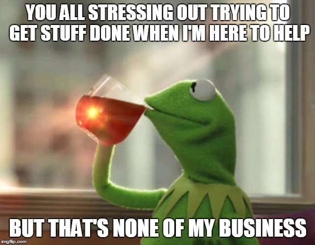 But That's None Of My Business (Neutral) | YOU ALL STRESSING OUT TRYING TO GET STUFF DONE WHEN I'M HERE TO HELP; BUT THAT'S NONE OF MY BUSINESS | image tagged in memes,but thats none of my business neutral | made w/ Imgflip meme maker