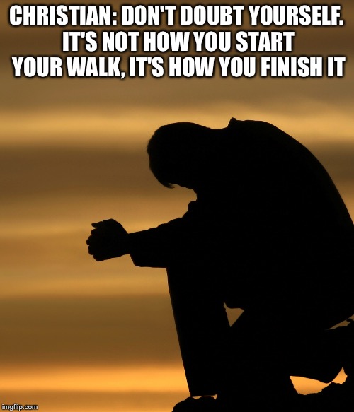 If The Apostle Paul were alive today he might say: | CHRISTIAN: DON'T DOUBT YOURSELF. IT'S NOT HOW YOU START YOUR WALK, IT'S HOW YOU FINISH IT | image tagged in prayers | made w/ Imgflip meme maker