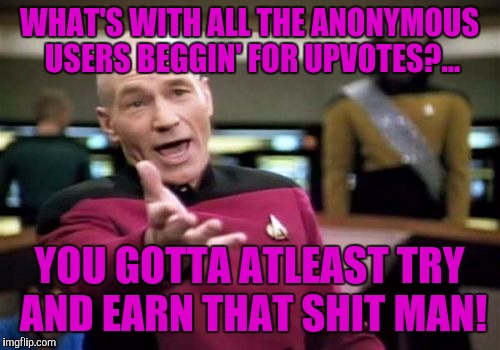Picard Wtf Meme | WHAT'S WITH ALL THE ANONYMOUS USERS BEGGIN' FOR UPVOTES?... YOU GOTTA ATLEAST TRY AND EARN THAT SHIT MAN! | image tagged in memes,picard wtf | made w/ Imgflip meme maker