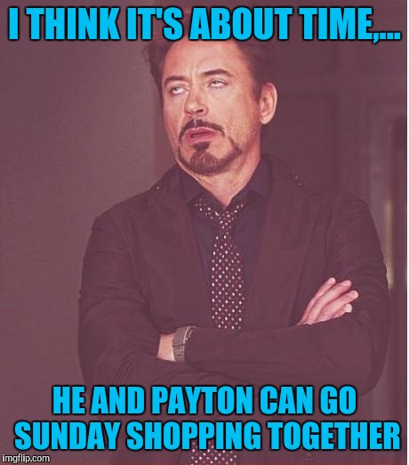 Face You Make Robert Downey Jr Meme | I THINK IT'S ABOUT TIME,... HE AND PAYTON CAN GO SUNDAY SHOPPING TOGETHER | image tagged in memes,face you make robert downey jr | made w/ Imgflip meme maker