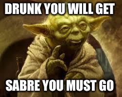 yoda | DRUNK YOU WILL GET; SABRE YOU MUST GO | image tagged in yoda | made w/ Imgflip meme maker