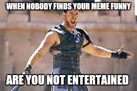 Are you not entertained | WHEN NOBODY FINDS YOUR MEME FUNNY; ARE YOU NOT ENTERTAINED | image tagged in are you not entertained | made w/ Imgflip meme maker