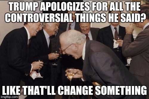 At least he apologized. :l | TRUMP APOLOGIZES FOR ALL THE CONTROVERSIAL THINGS HE SAID? LIKE THAT'LL CHANGE SOMETHING | image tagged in memes,laughing men in suits | made w/ Imgflip meme maker