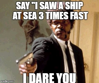 Say That Again I Dare You | SAY "I SAW A SHIP AT SEA 3 TIMES FAST; I DARE YOU | image tagged in memes,say that again i dare you | made w/ Imgflip meme maker