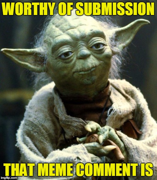 Star Wars Yoda Meme | WORTHY OF SUBMISSION THAT MEME COMMENT IS | image tagged in memes,star wars yoda | made w/ Imgflip meme maker