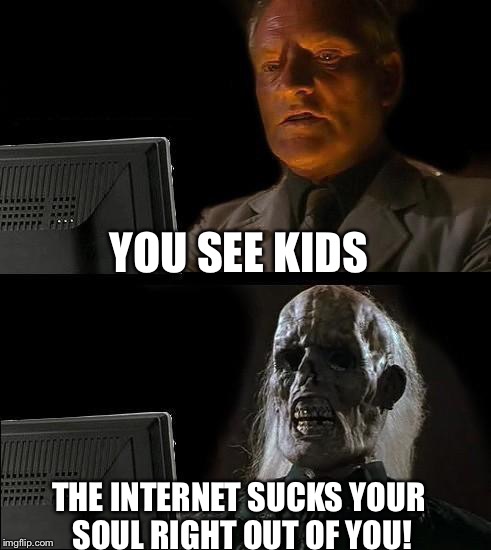 I'll Just Wait Here Meme | YOU SEE KIDS; THE INTERNET SUCKS YOUR SOUL RIGHT OUT OF YOU! | image tagged in memes,ill just wait here | made w/ Imgflip meme maker