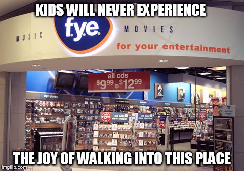 lost generation | KIDS WILL NEVER EXPERIENCE; THE JOY OF WALKING INTO THIS PLACE | image tagged in music | made w/ Imgflip meme maker