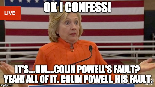 Hillary Clinton Confesses  | OK I CONFESS! IT'S....UM....COLIN POWELL'S FAULT? YEAH! ALL OF IT. COLIN POWELL. HIS FAULT. | image tagged in collin powell,hillary emails,hillary clinton,trump,bernie sanders,jill stein | made w/ Imgflip meme maker