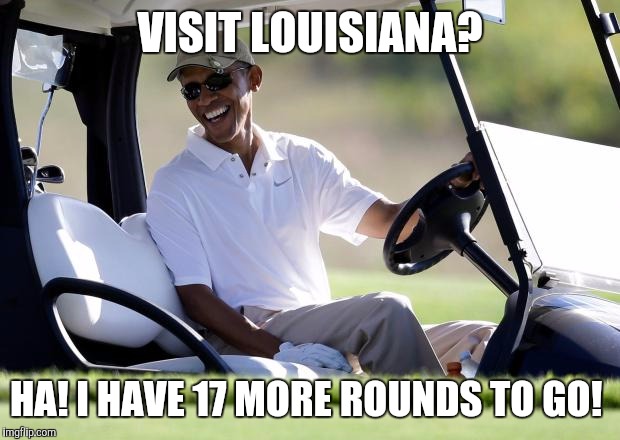 obama golf |  VISIT LOUISIANA? HA! I HAVE 17 MORE ROUNDS TO GO! | image tagged in obama golf | made w/ Imgflip meme maker