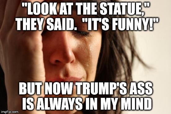 First World Problems | "LOOK AT THE STATUE," THEY SAID.  "IT'S FUNNY!"; BUT NOW TRUMP'S ASS IS ALWAYS IN MY MIND | image tagged in memes,first world problems | made w/ Imgflip meme maker