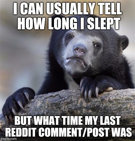 Confession Bear | I CAN USUALLY TELL HOW LONG I SLEPT; BUT WHAT TIME MY LAST REDDIT COMMENT/POST WAS | image tagged in memes,confession bear | made w/ Imgflip meme maker