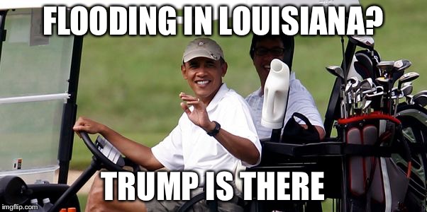Obama golfing | FLOODING IN LOUISIANA? TRUMP IS THERE | image tagged in obama golfing | made w/ Imgflip meme maker