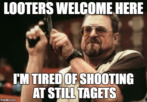 Am I The Only One Around Here Meme | LOOTERS WELCOME HERE; I'M TIRED OF SHOOTING AT STILL TAGETS | image tagged in memes,am i the only one around here | made w/ Imgflip meme maker