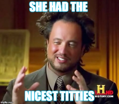 Ancient Aliens | SHE HAD THE; NICEST TITTIES | image tagged in memes,ancient aliens | made w/ Imgflip meme maker