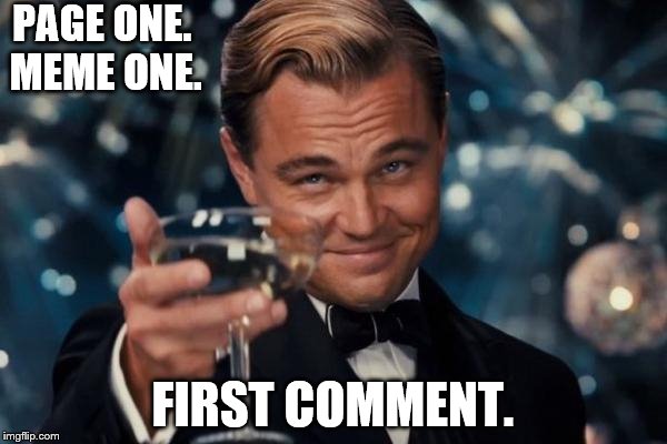 Leonardo Dicaprio Cheers Meme | PAGE ONE. MEME ONE. FIRST COMMENT. | image tagged in memes,leonardo dicaprio cheers | made w/ Imgflip meme maker