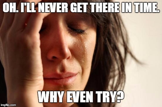 First World Problems Meme | OH. I'LL NEVER GET THERE IN TIME. WHY EVEN TRY? | image tagged in memes,first world problems | made w/ Imgflip meme maker