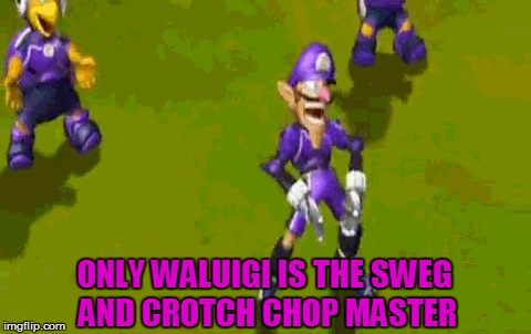 ONLY WALUIGI IS THE SWEG AND CROTCH CHOP MASTER | made w/ Imgflip meme maker