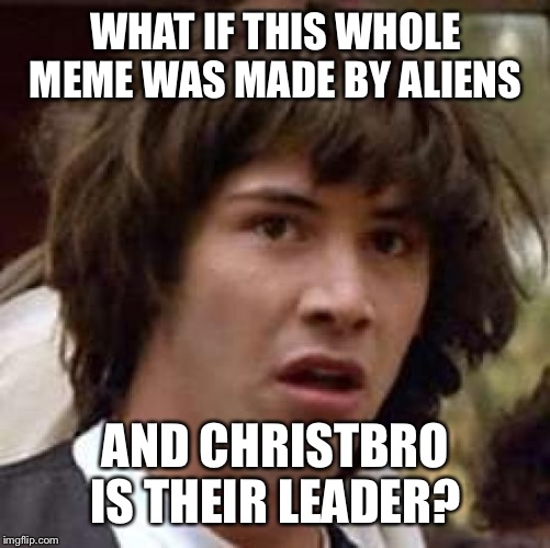 Conspiracy Keanu Meme | WHAT IF THIS WHOLE MEME WAS MADE BY ALIENS AND CHRISTBRO IS THEIR LEADER? | image tagged in memes,conspiracy keanu | made w/ Imgflip meme maker