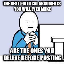 social media nut | THE BEST POLITICAL ARGUMENTS YOU WILL EVER MAKE; ARE THE ONES YOU DELETE BEFORE POSTING | image tagged in social media nut | made w/ Imgflip meme maker