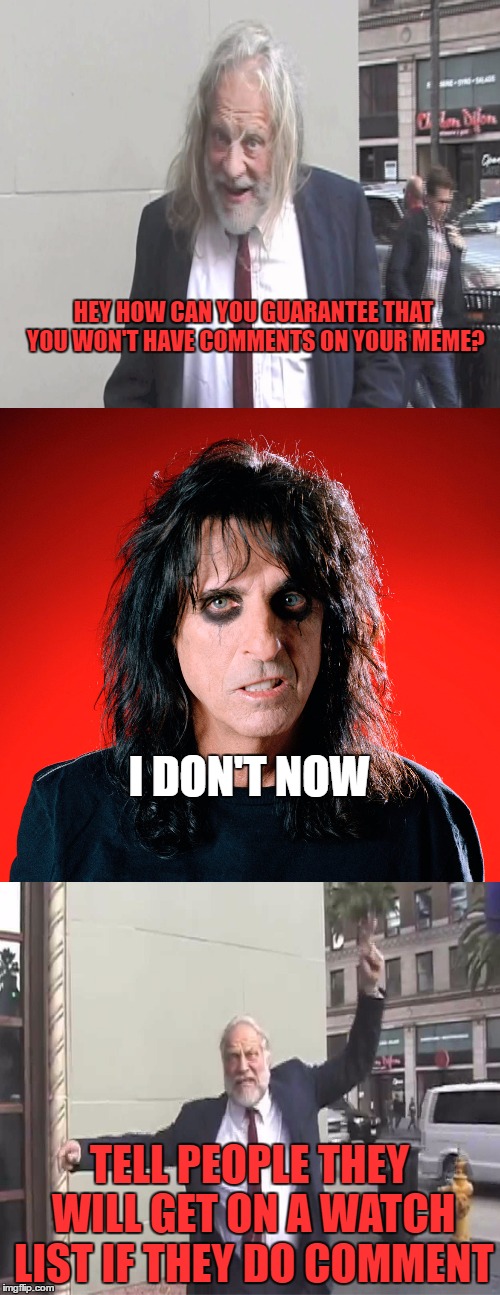 alice cooper and crazy bill | HEY HOW CAN YOU GUARANTEE THAT YOU WON'T HAVE COMMENTS ON YOUR MEME? TELL PEOPLE THEY WILL GET ON A WATCH LIST IF THEY DO COMMENT I DON'T NO | image tagged in alice cooper and crazy bill | made w/ Imgflip meme maker