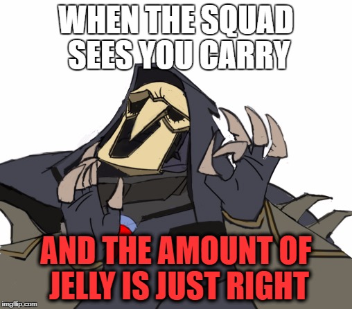 Reaper overwatch just right | WHEN THE SQUAD SEES YOU CARRY; AND THE AMOUNT OF JELLY IS JUST RIGHT | image tagged in reaper overwatch just right | made w/ Imgflip meme maker