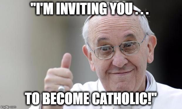 Pope francis | "I'M INVITING YOU . . . TO BECOME CATHOLIC!" | image tagged in pope francis | made w/ Imgflip meme maker