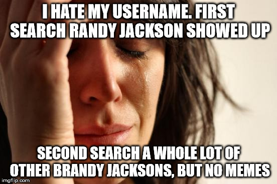 First World Problems Meme | I HATE MY USERNAME. FIRST SEARCH RANDY JACKSON SHOWED UP SECOND SEARCH A WHOLE LOT OF OTHER BRANDY JACKSONS, BUT NO MEMES | image tagged in memes,first world problems | made w/ Imgflip meme maker