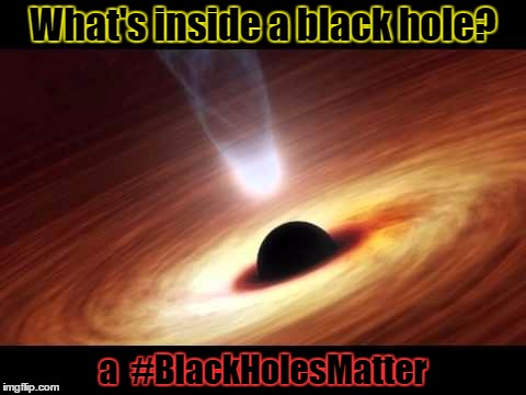 Space Joke! | What's inside a black hole? a  #BlackHolesMatter | image tagged in memes | made w/ Imgflip meme maker