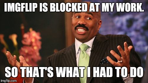Steve Harvey Meme | IMGFLIP IS BLOCKED AT MY WORK. SO THAT'S WHAT I HAD TO DO | image tagged in memes,steve harvey | made w/ Imgflip meme maker