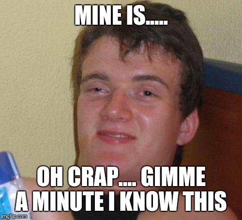 10 Guy Meme | MINE IS..... OH CRAP.... GIMME A MINUTE I KNOW THIS | image tagged in memes,10 guy | made w/ Imgflip meme maker