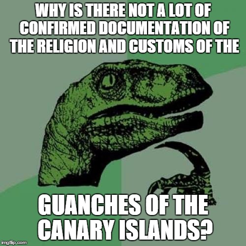 Philosoraptor | WHY IS THERE NOT A LOT OF CONFIRMED DOCUMENTATION OF THE RELIGION AND CUSTOMS OF THE; GUANCHES OF THE CANARY ISLANDS? | image tagged in memes,philosoraptor | made w/ Imgflip meme maker