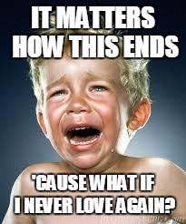 Crying Baby Sings Adele | IT MATTERS HOW THIS ENDS; 'CAUSE WHAT IF I NEVER LOVE AGAIN? | image tagged in crying baby | made w/ Imgflip meme maker