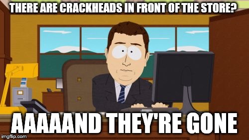 Aaaaand Its Gone Meme | THERE ARE CRACKHEADS IN FRONT OF THE STORE? AAAAAND THEY'RE GONE | image tagged in memes,aaaaand its gone | made w/ Imgflip meme maker