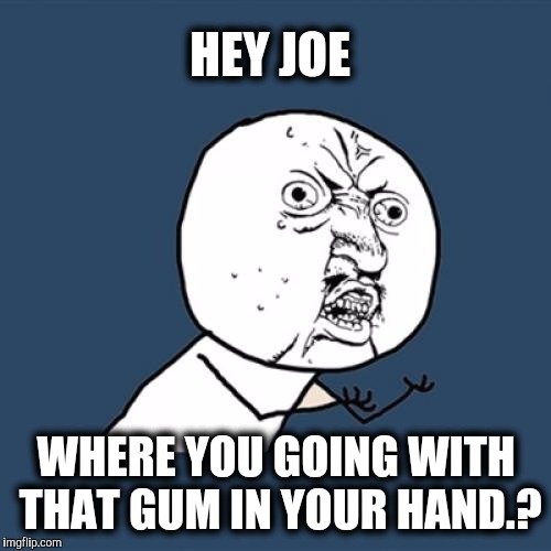 Y U No Meme | HEY JOE WHERE YOU GOING WITH THAT GUM IN YOUR HAND.? | image tagged in memes,y u no | made w/ Imgflip meme maker
