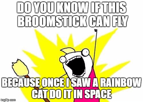 X All The Y Meme |  DO YOU KNOW IF THIS BROOMSTICK CAN FLY; BECAUSE ONCE I SAW A RAINBOW CAT DO IT IN SPACE | image tagged in memes,x all the y,rainbow,funny,space,cats | made w/ Imgflip meme maker