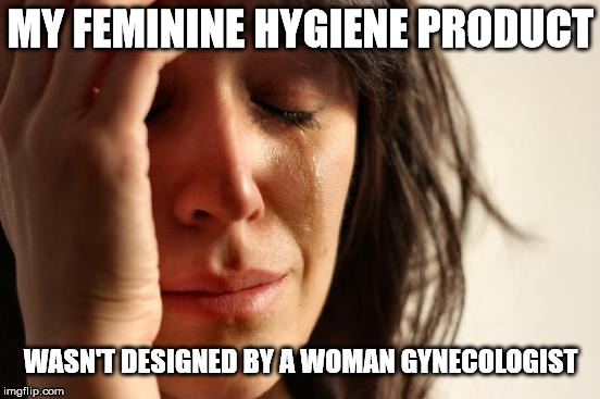 First World Problems Meme | MY FEMININE HYGIENE PRODUCT; WASN'T DESIGNED BY A WOMAN GYNECOLOGIST | image tagged in memes,first world problems | made w/ Imgflip meme maker