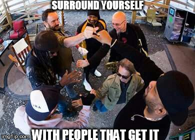 SURROUND YOURSELF WITH PEOPLE THAT GET IT | SURROUND YOURSELF; WITH PEOPLE THAT GET IT | image tagged in dmb,dave matthews,surround yourself with people that get it | made w/ Imgflip meme maker