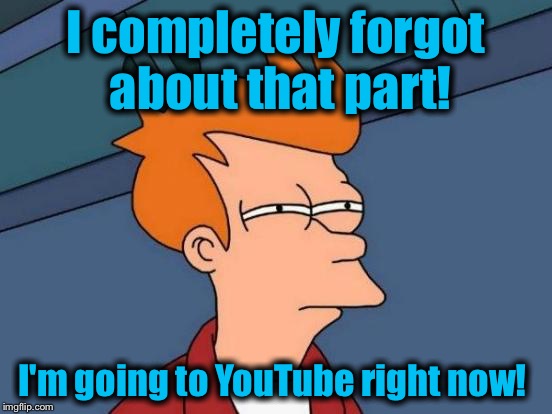 Futurama Fry Meme | I completely forgot about that part! I'm going to YouTube right now! | image tagged in memes,futurama fry | made w/ Imgflip meme maker