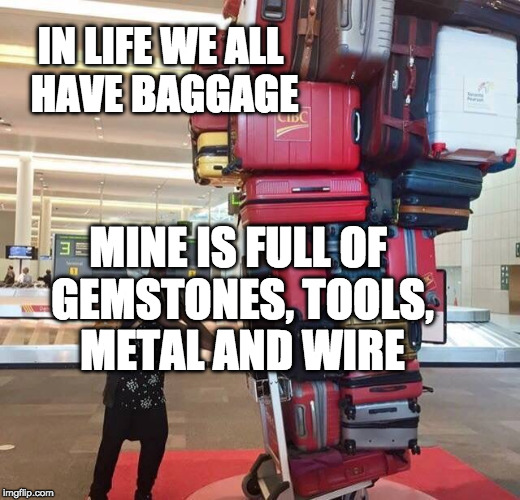 Luggage  | IN LIFE WE ALL HAVE BAGGAGE; MINE IS FULL OF GEMSTONES, TOOLS, METAL AND WIRE | image tagged in luggage | made w/ Imgflip meme maker