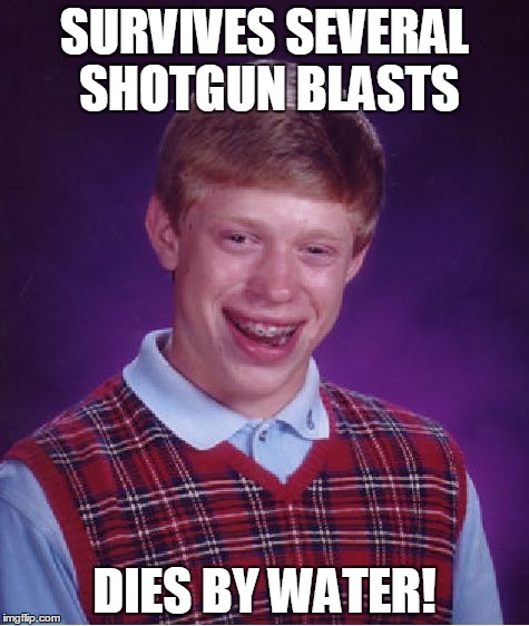 Bad Luck Brian Meme | SURVIVES SEVERAL SHOTGUN BLASTS; DIES BY WATER! | image tagged in memes,bad luck brian | made w/ Imgflip meme maker