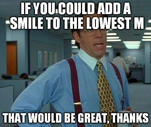 That Would Be Great Meme | IF YOU COULD ADD A SMILE TO THE LOWEST M THAT WOULD BE GREAT, THANKS | image tagged in memes,that would be great | made w/ Imgflip meme maker