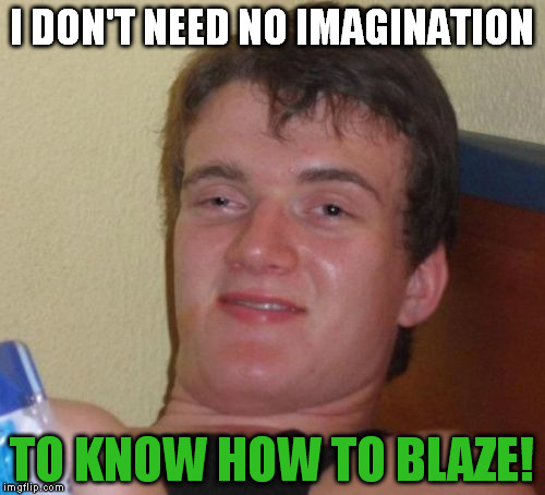 10 Guy Meme | I DON'T NEED NO IMAGINATION TO KNOW HOW TO BLAZE! | image tagged in memes,10 guy | made w/ Imgflip meme maker