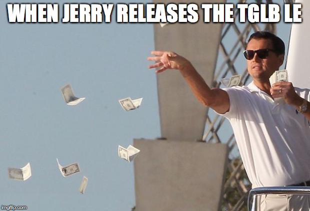 Wolf of Wall Street Money | WHEN JERRY RELEASES THE TGLB LE | image tagged in wolf of wall street money | made w/ Imgflip meme maker