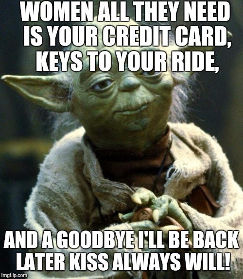 Do yourself a favor buy some beer! | WOMEN ALL THEY NEED IS YOUR CREDIT CARD, KEYS TO YOUR RIDE, AND A GOODBYE I'LL BE BACK LATER KISS ALWAYS WILL! | image tagged in memes,star wars yoda | made w/ Imgflip meme maker
